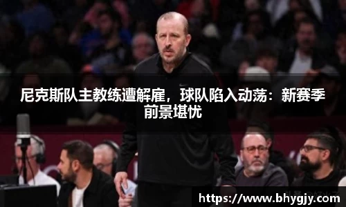 尼克斯队主教练遭解雇，球队陷入动荡：新赛季前景堪忧
