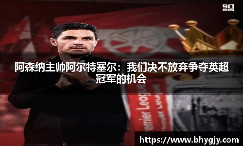 阿森纳主帅阿尔特塞尔：我们决不放弃争夺英超冠军的机会