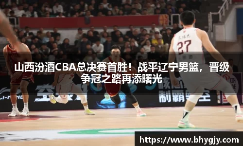 山西汾酒CBA总决赛首胜！战平辽宁男篮，晋级争冠之路再添曙光
