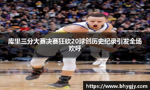 库里三分大赛决赛狂砍20球创历史纪录引发全场欢呼