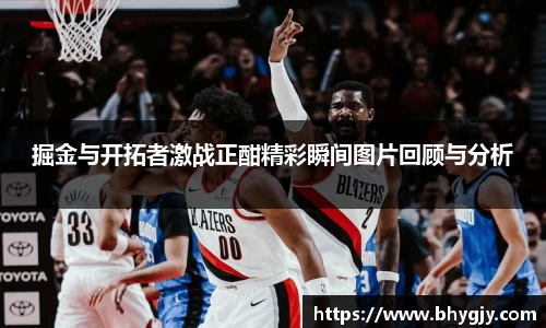 掘金与开拓者激战正酣精彩瞬间图片回顾与分析