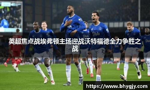 英超焦点战埃弗顿主场迎战沃特福德全力争胜之战