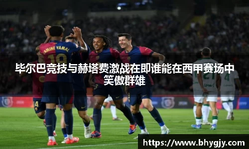 毕尔巴竞技与赫塔费激战在即谁能在西甲赛场中笑傲群雄