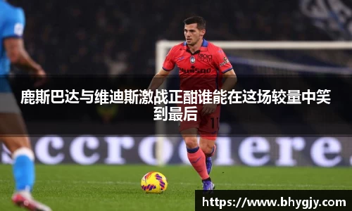 鹿斯巴达与维迪斯激战正酣谁能在这场较量中笑到最后