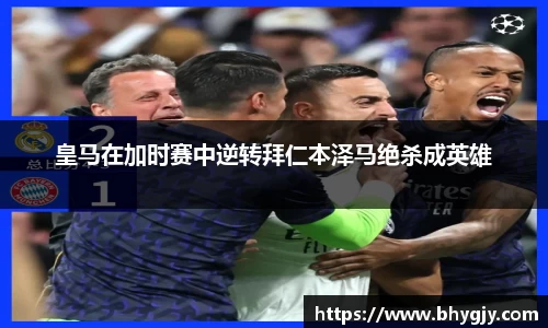 皇马在加时赛中逆转拜仁本泽马绝杀成英雄