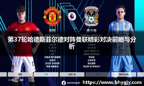 第37轮哈德斯菲尔德对阵曼联精彩对决前瞻与分析
