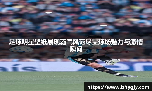 足球明星壁纸展现霸气风范尽显球场魅力与激情瞬间