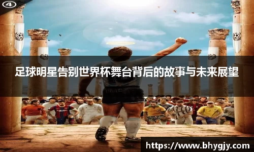 足球明星告别世界杯舞台背后的故事与未来展望