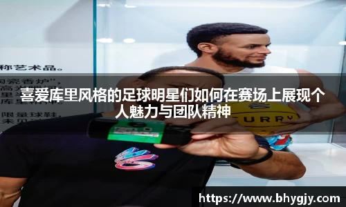 喜爱库里风格的足球明星们如何在赛场上展现个人魅力与团队精神