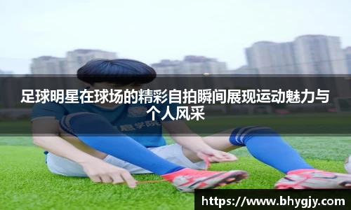 足球明星在球场的精彩自拍瞬间展现运动魅力与个人风采
