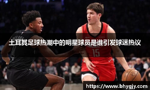 土耳其足球热潮中的明星球员是谁引发球迷热议