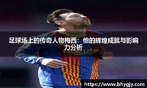 足球场上的传奇人物梅西：他的辉煌成就与影响力分析